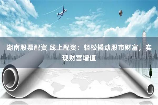 湖南股票配资 线上配资：轻松撬动股市财富，实现财富增值
