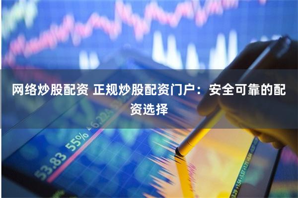 网络炒股配资 正规炒股配资门户：安全可靠的配资选择