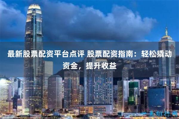 最新股票配资平台点评 股票配资指南：轻松撬动资金，提升收益