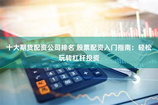 十大期货配资公司排名 股票配资入门指南：轻松玩转杠杆投资