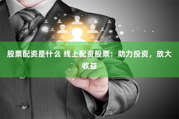 股票配资是什么 线上配资股票：助力投资，放大收益