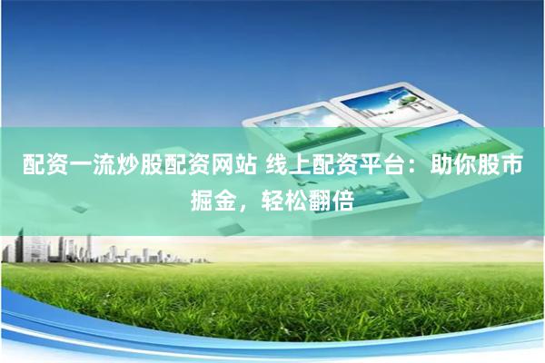 配资一流炒股配资网站 线上配资平台：助你股市掘金，轻松翻倍