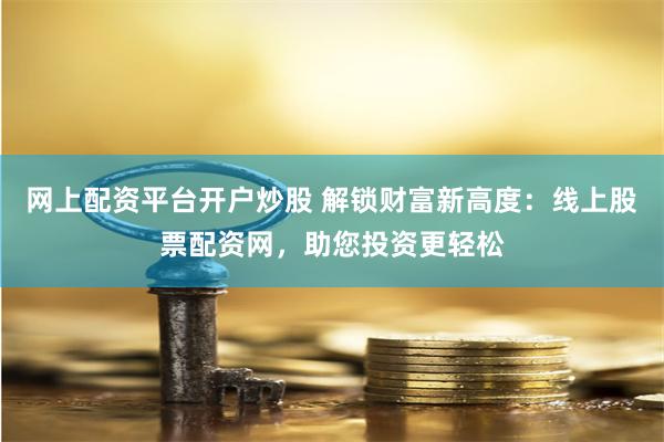 网上配资平台开户炒股 解锁财富新高度：线上股票配资网，助您投资更轻松