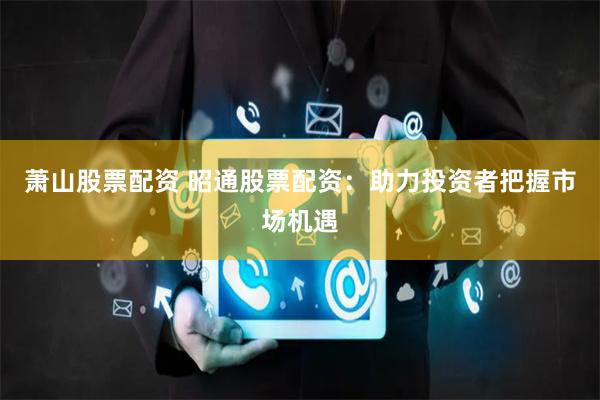 萧山股票配资 昭通股票配资：助力投资者把握市场机遇