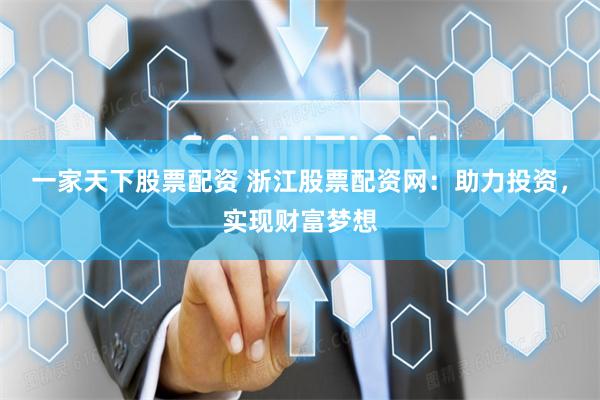 一家天下股票配资 浙江股票配资网：助力投资，实现财富梦想
