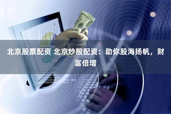 北京股票配资 北京炒股配资：助你股海扬帆，财富倍增