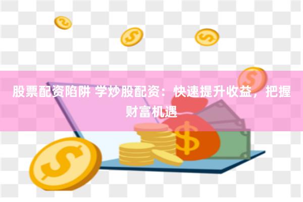 股票配资陷阱 学炒股配资：快速提升收益，把握财富机遇