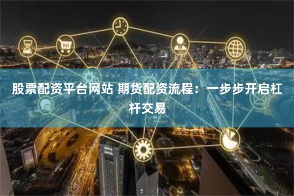 股票配资平台网站 期货配资流程：一步步开启杠杆交易