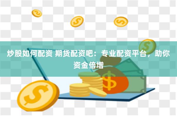 炒股如何配资 期货配资吧：专业配资平台，助你资金倍增