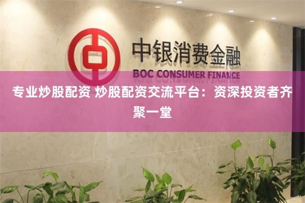专业炒股配资 炒股配资交流平台：资深投资者齐聚一堂