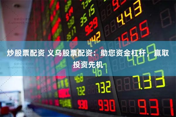 炒股票配资 义乌股票配资：助您资金杠杆，赢取投资先机