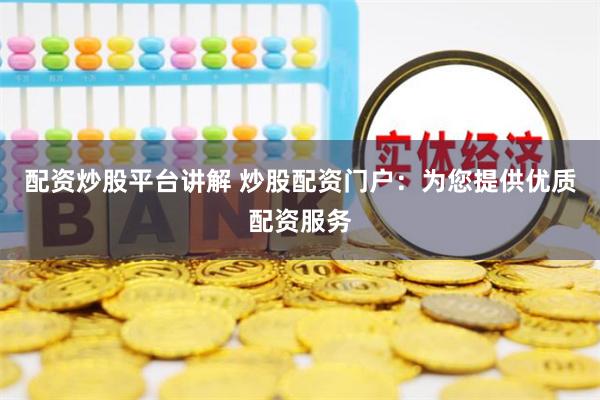 配资炒股平台讲解 炒股配资门户：为您提供优质配资服务