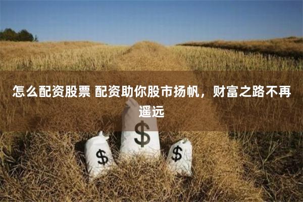 怎么配资股票 配资助你股市扬帆，财富之路不再遥远