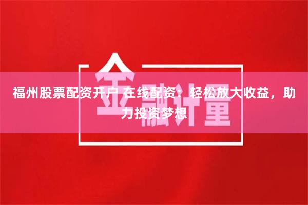 福州股票配资开户 在线配资：轻松放大收益，助力投资梦想