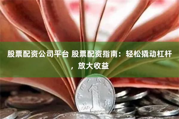 股票配资公司平台 股票配资指南：轻松撬动杠杆，放大收益