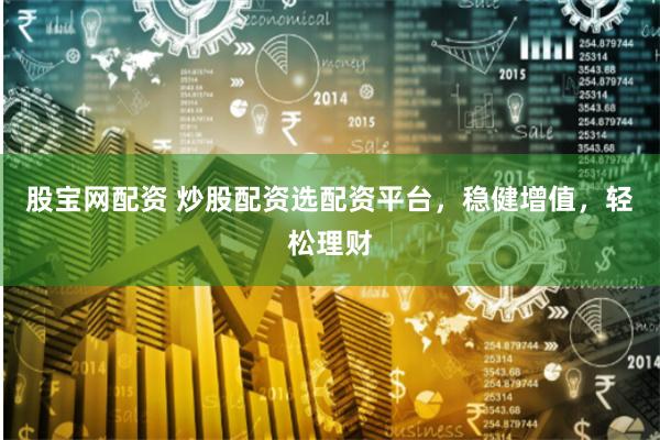 股宝网配资 炒股配资选配资平台，稳健增值，轻松理财