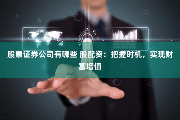 股票证券公司有哪些 股配资：把握时机，实现财富增值