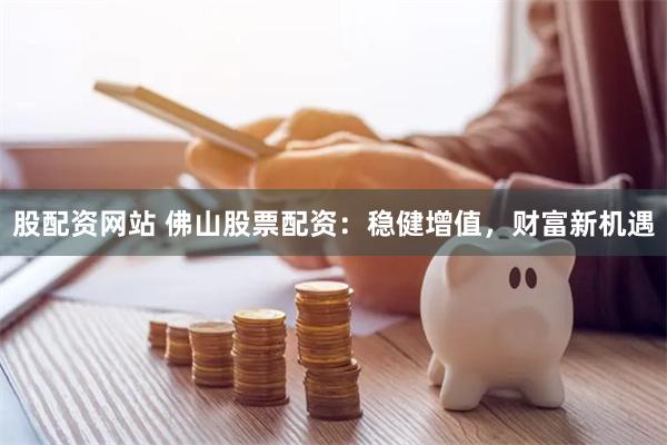 股配资网站 佛山股票配资：稳健增值，财富新机遇
