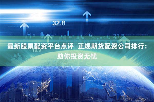 最新股票配资平台点评  正规期货配资公司排行：助你投资无忧