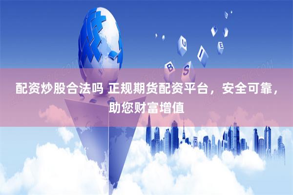 配资炒股合法吗 正规期货配资平台，安全可靠，助您财富增值