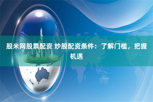 股米网股票配资 炒股配资条件：了解门槛，把握机遇