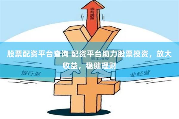 股票配资平台查询 配资平台助力股票投资，放大收益，稳健理财