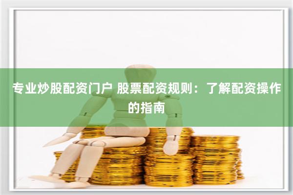 专业炒股配资门户 股票配资规则：了解配资操作的指南