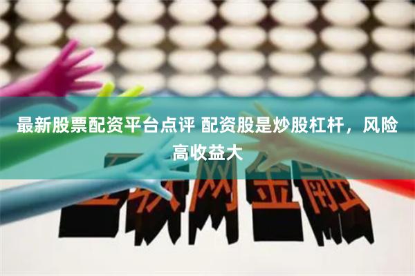 最新股票配资平台点评 配资股是炒股杠杆，风险高收益大