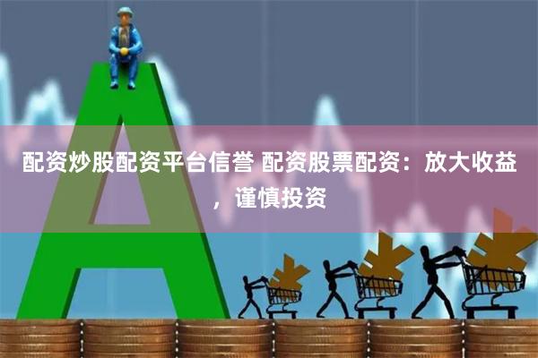 配资炒股配资平台信誉 配资股票配资：放大收益，谨慎投资