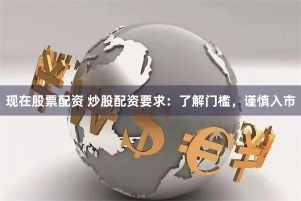 现在股票配资 炒股配资要求：了解门槛，谨慎入市