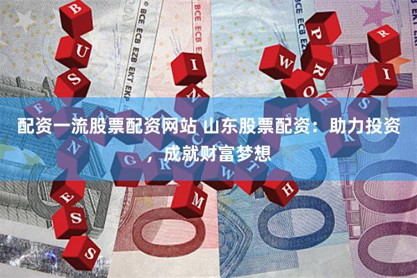 配资一流股票配资网站 山东股票配资：助力投资，成就财富梦想
