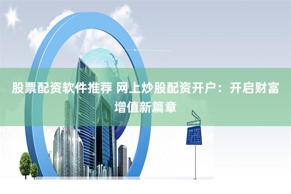 股票配资软件推荐 网上炒股配资开户：开启财富增值新篇章