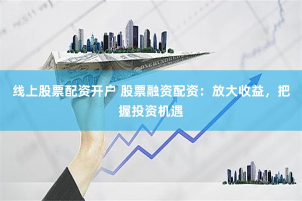 线上股票配资开户 股票融资配资：放大收益，把握投资机遇