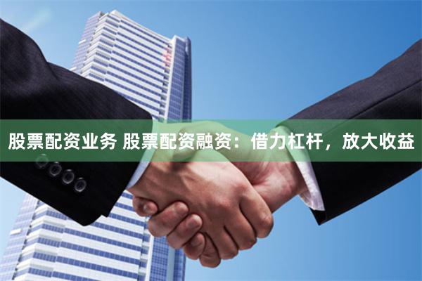 股票配资业务 股票配资融资：借力杠杆，放大收益