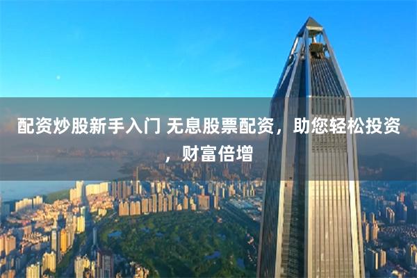配资炒股新手入门 无息股票配资，助您轻松投资，财富倍增