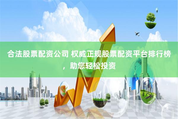 合法股票配资公司 权威正规股票配资平台排行榜，助您轻松投资