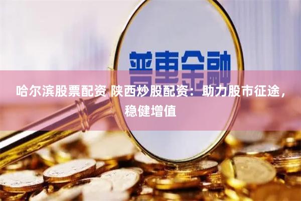 哈尔滨股票配资 陕西炒股配资：助力股市征途，稳健增值