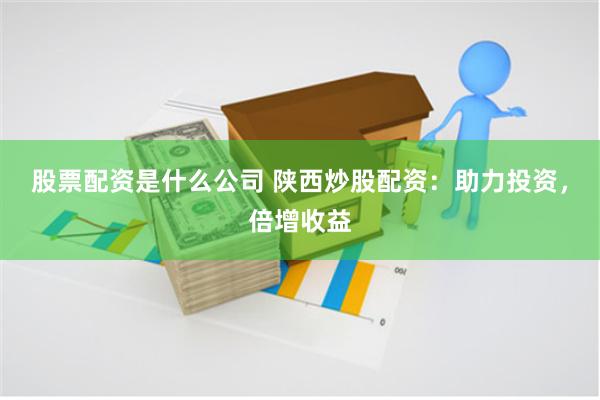 股票配资是什么公司 陕西炒股配资：助力投资，倍增收益