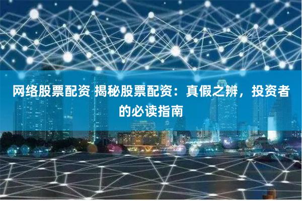 网络股票配资 揭秘股票配资：真假之辨，投资者的必读指南