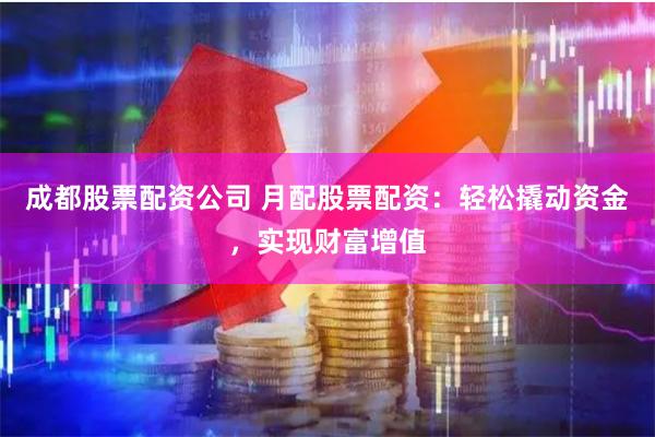 成都股票配资公司 月配股票配资：轻松撬动资金，实现财富增值