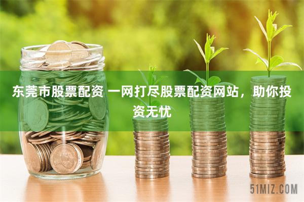 东莞市股票配资 一网打尽股票配资网站，助你投资无忧
