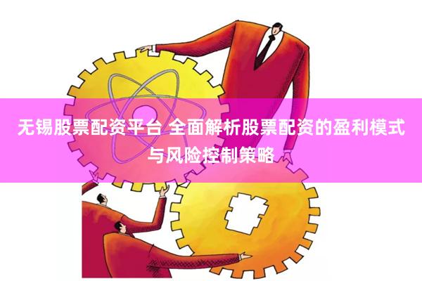 无锡股票配资平台 全面解析股票配资的盈利模式与风险控制策略
