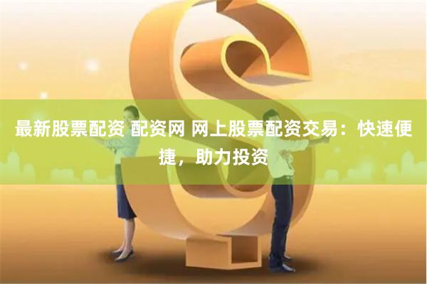最新股票配资 配资网 网上股票配资交易：快速便捷，助力投资