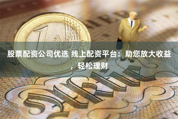 股票配资公司优选 线上配资平台：助您放大收益，轻松理财
