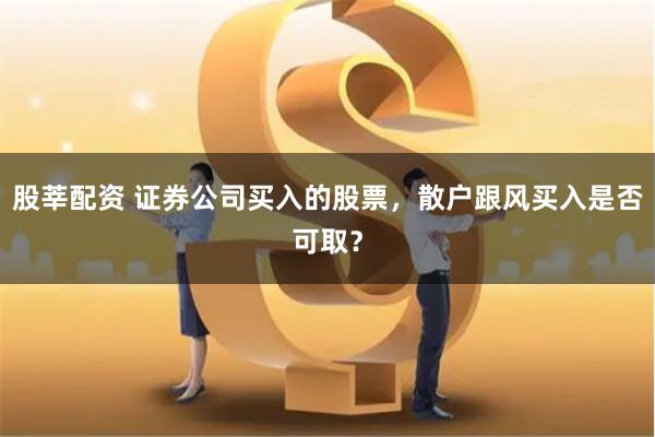 股莘配资 证券公司买入的股票，散户跟风买入是否可取？