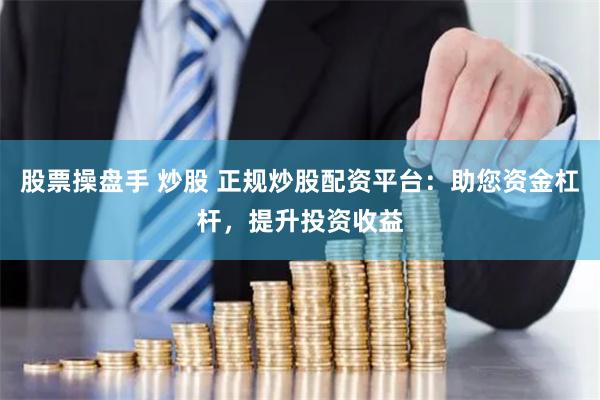 股票操盘手 炒股 正规炒股配资平台：助您资金杠杆，提升投资收益