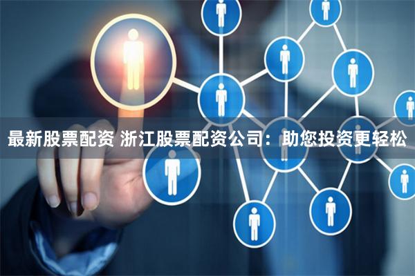 最新股票配资 浙江股票配资公司：助您投资更轻松