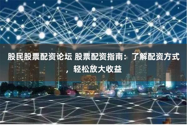 股民股票配资论坛 股票配资指南：了解配资方式，轻松放大收益