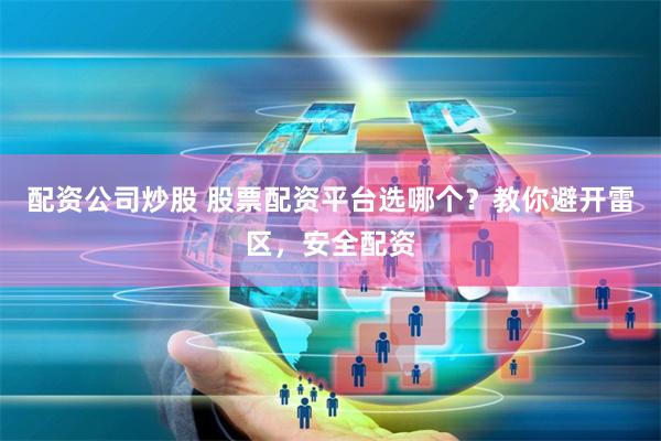 配资公司炒股 股票配资平台选哪个？教你避开雷区，安全配资