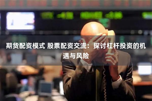 期货配资模式 股票配资交流：探讨杠杆投资的机遇与风险